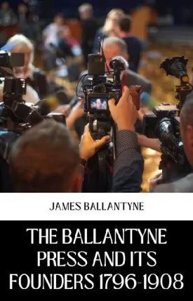 THE BALLANTYNE PRESS AND ITS FOUNDERS 1796-1908