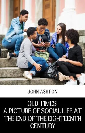 OLD TIMES A PICTURE OF SOCIAL LIFE AT THE END OF THE EIGHTEENTH CENTURY