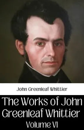THE WORKS OF JOHN GREENLEAF WHITTIER, VOLUME VI