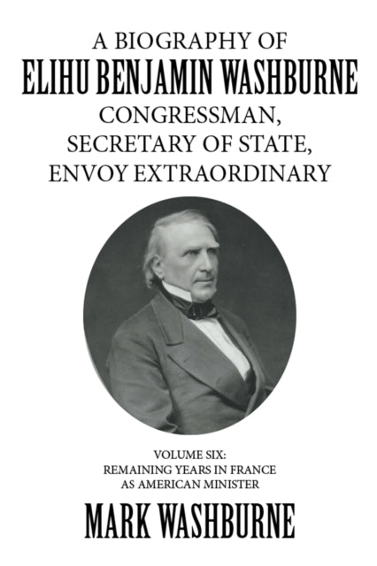 Biography of Elihu Benjamin Washburne Congressman, Secretary of State, Envoy Extraordinary