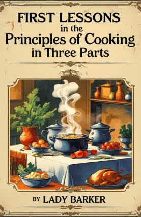 FIRST LESSONS IN THE PRINCIPLES OF COOKING IN THREE PARTS