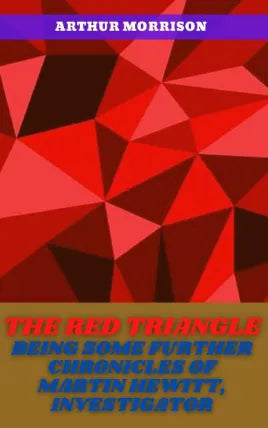 THE RED TRIANGLE BEING SOME FURTHER CHRONICLES OF MARTIN HEWITT, INVESTIGATOR