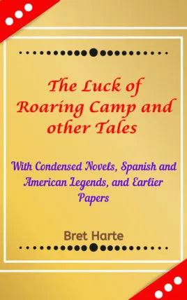 The Luck Of Roaring Camp And Other Tales With Condensed Novels, Spanish And American Legends, And Earlier Papers