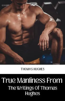 TRUE MANLINESS FROM THE WRITINGS OF THOMAS HUGHES