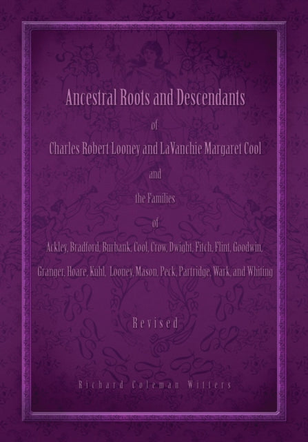 Ancestral Roots and Descendants of Charles Robert Looney and Lavanchie Margaret Cool and the Families of Ackley, Bradford, Burbank, Cool, Crow, Dwight, Fitch, Flint, Goodwin, Granger, Hoar, Kuhl, Looney, Mason, Partridge, Peck, Wark, and Whiting