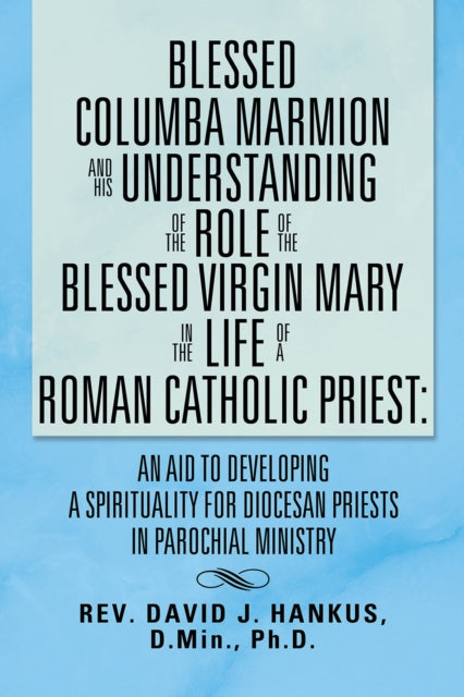Blessed Columba Marmion and His Understanding of the Role of the Blessed Virgin Mary in the Life of a Roman Catholic Priest: an Aid to Developing a Spirituality for Diocesan Priests in Parochial Ministry