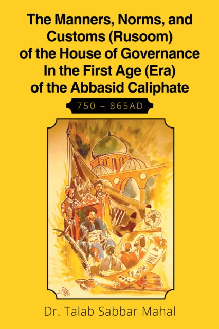 Manners, Norms, and Customs (Rusoom) of the House of Governance in the First Age (Era) of the Abbasid Caliphate 750 - 865Ad