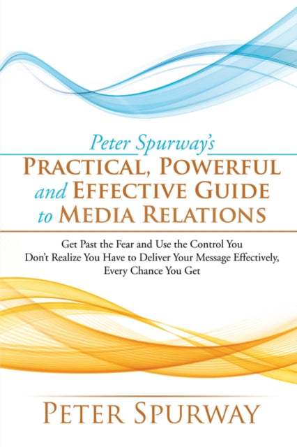 Peter Spurway'S Practical, Powerful and Effective Guide to Media Relations