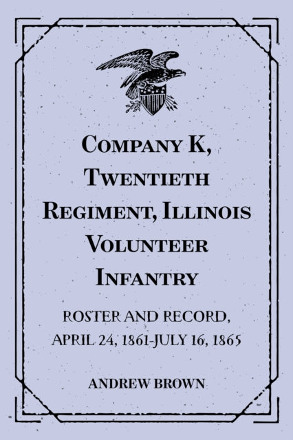 Company K, Twentieth Regiment, Illinois Volunteer Infantry : Roster and Record, April 24, 1861-July 16, 1865
