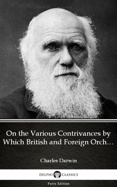 On the Various Contrivances by Which British and Foreign Orchids Are Fertilised by Insects by Charles Darwin - Delphi Classics (Illustrated)