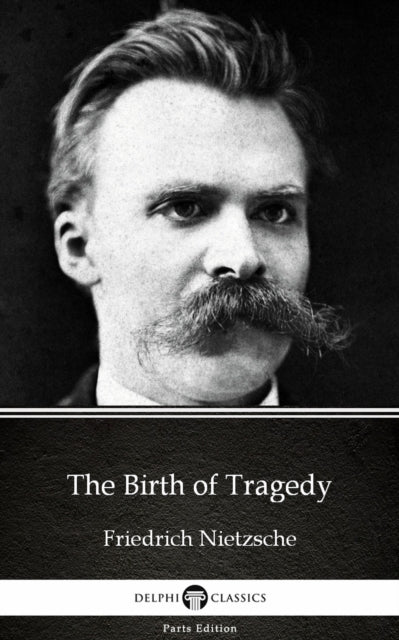Birth of Tragedy by Friedrich Nietzsche - Delphi Classics (Illustrated)