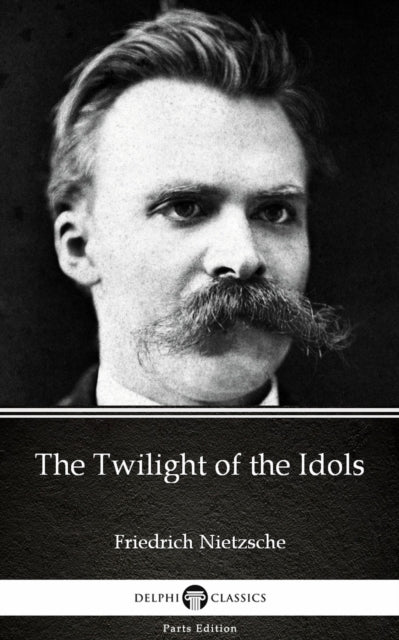 Twilight of the Idols by Friedrich Nietzsche - Delphi Classics (Illustrated)