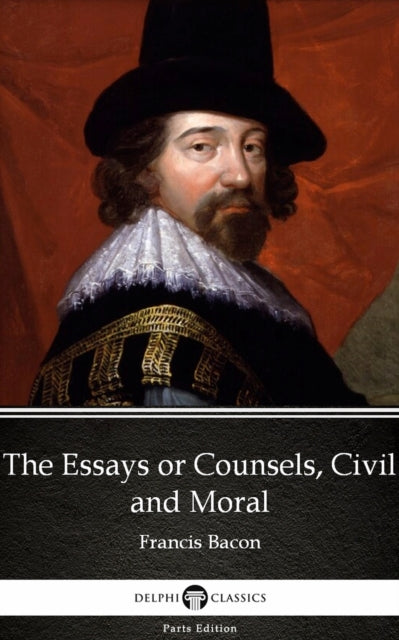 Essays or Counsels, Civil and Moral by Francis Bacon - Delphi Classics (Illustrated)