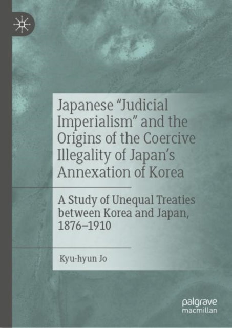 Japanese "e;Judicial Imperialism"e; and the Origins of the Coercive Illegality of Japan's Annexation of Korea